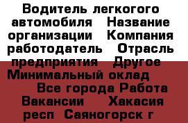 Водитель легкогого автомобиля › Название организации ­ Компания-работодатель › Отрасль предприятия ­ Другое › Минимальный оклад ­ 55 000 - Все города Работа » Вакансии   . Хакасия респ.,Саяногорск г.